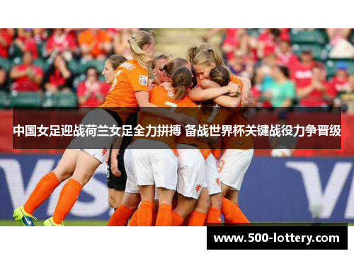 中国女足迎战荷兰女足全力拼搏 备战世界杯关键战役力争晋级