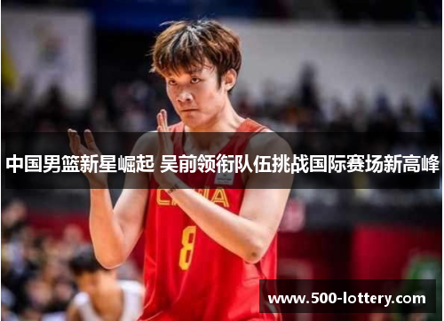 中国男篮新星崛起 吴前领衔队伍挑战国际赛场新高峰