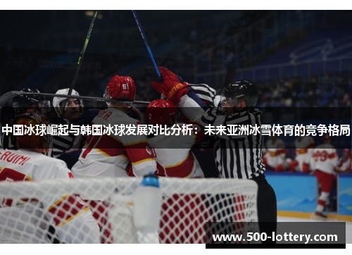 中国冰球崛起与韩国冰球发展对比分析：未来亚洲冰雪体育的竞争格局