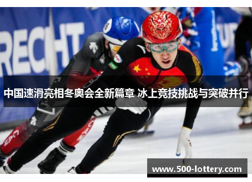 中国速滑亮相冬奥会全新篇章 冰上竞技挑战与突破并行