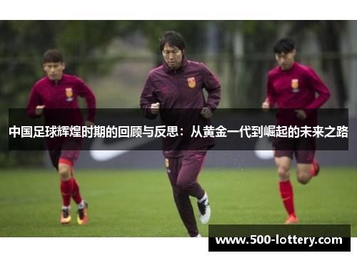 中国足球辉煌时期的回顾与反思：从黄金一代到崛起的未来之路