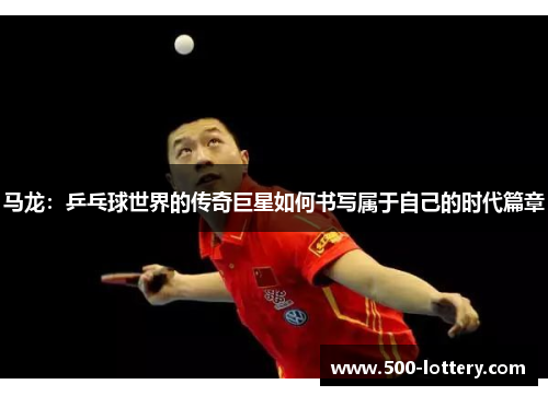 马龙：乒乓球世界的传奇巨星如何书写属于自己的时代篇章
